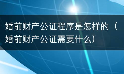婚前财产公证程序是怎样的（婚前财产公证需要什么）