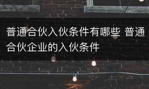 普通合伙入伙条件有哪些 普通合伙企业的入伙条件