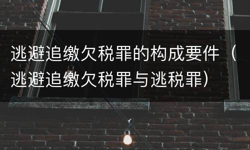 逃避追缴欠税罪的构成要件（逃避追缴欠税罪与逃税罪）