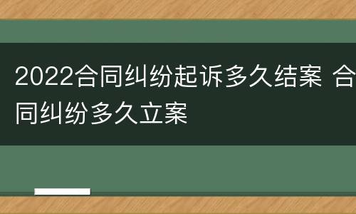 2022合同纠纷起诉多久结案 合同纠纷多久立案