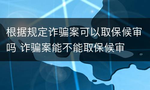 根据规定诈骗案可以取保候审吗 诈骗案能不能取保候审