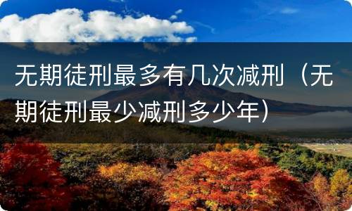 无期徒刑最多有几次减刑（无期徒刑最少减刑多少年）