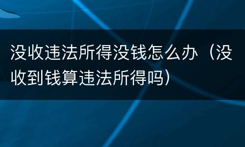 没收违法所得没钱怎么办（没收到钱算违法所得吗）