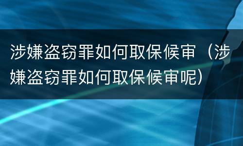 涉嫌盗窃罪如何取保候审（涉嫌盗窃罪如何取保候审呢）