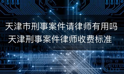 天津市刑事案件请律师有用吗 天津刑事案件律师收费标准