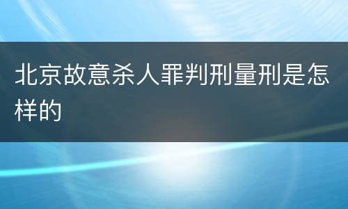 北京故意杀人罪判刑量刑是怎样的