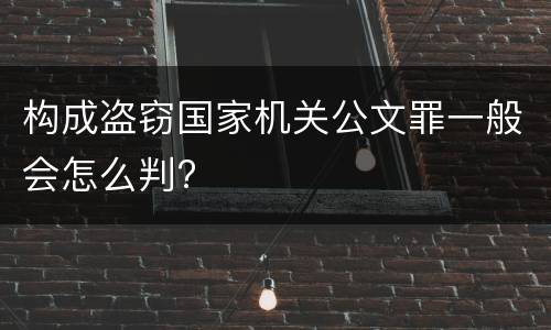 构成盗窃国家机关公文罪一般会怎么判?