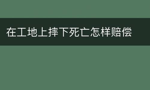 在工地上摔下死亡怎样赔偿