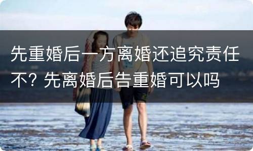 先重婚后一方离婚还追究责任不? 先离婚后告重婚可以吗