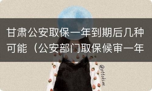 甘肃公安取保一年到期后几种可能（公安部门取保候审一年后该有什么样结果呢）