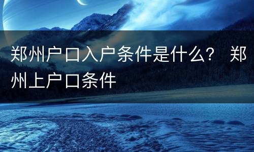 郑州户口入户条件是什么？ 郑州上户口条件