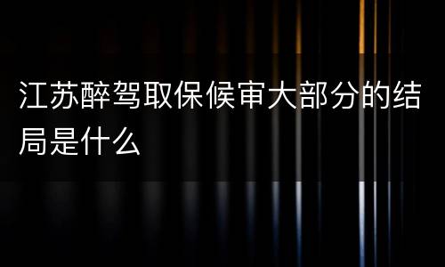 江苏醉驾取保候审大部分的结局是什么