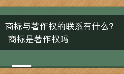 商标与著作权的联系有什么？ 商标是著作权吗