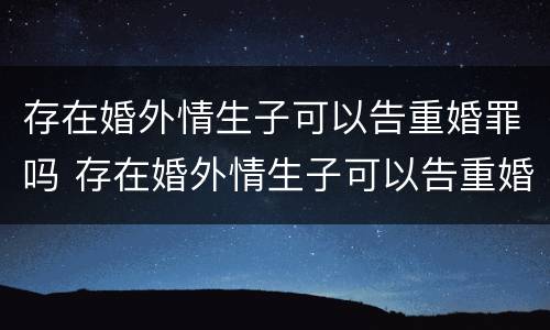 存在婚外情生子可以告重婚罪吗 存在婚外情生子可以告重婚罪吗怎么判