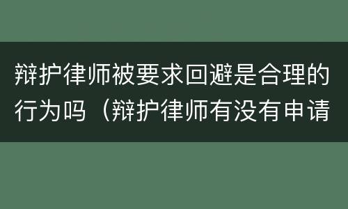 辩护律师被要求回避是合理的行为吗（辩护律师有没有申请回避的权利）