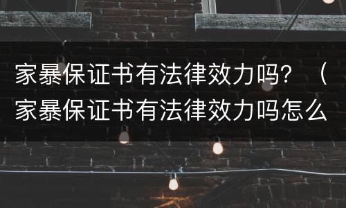 家暴保证书有法律效力吗？（家暴保证书有法律效力吗怎么写）