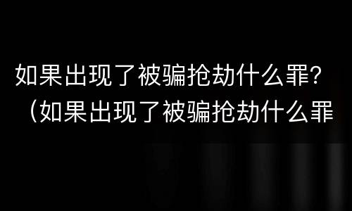 如果出现了被骗抢劫什么罪？（如果出现了被骗抢劫什么罪名）