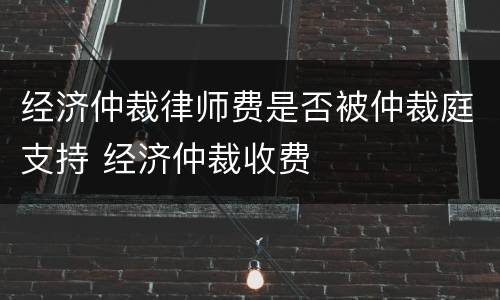 经济仲裁律师费是否被仲裁庭支持 经济仲裁收费