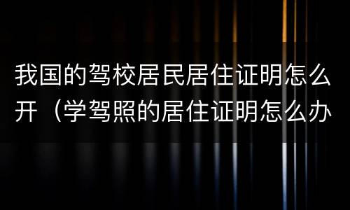 我国的驾校居民居住证明怎么开（学驾照的居住证明怎么办）