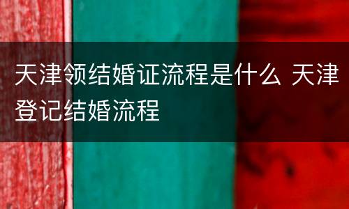 天津领结婚证流程是什么 天津登记结婚流程