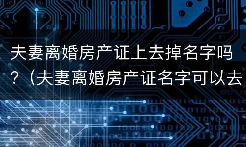 夫妻离婚房产证上去掉名字吗?（夫妻离婚房产证名字可以去掉吗）