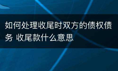 如何处理收尾时双方的债权债务 收尾款什么意思