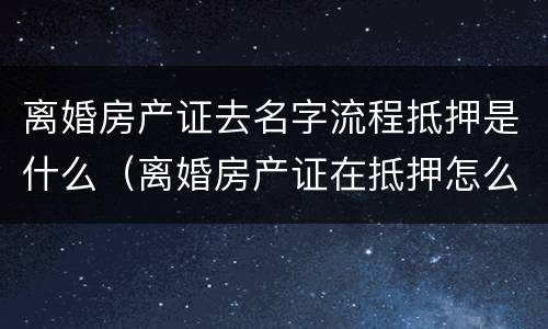 离婚房产证去名字流程抵押是什么（离婚房产证在抵押怎么改名字）