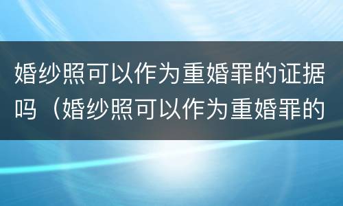 婚纱照可以作为重婚罪的证据吗（婚纱照可以作为重婚罪的证据吗为什么）