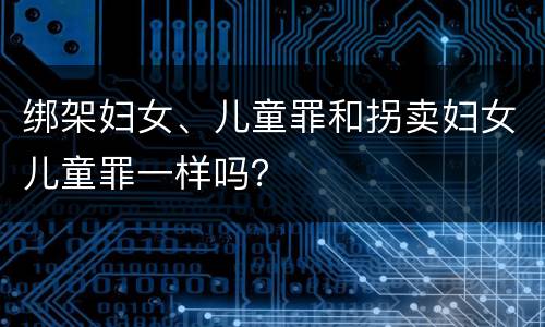 绑架妇女、儿童罪和拐卖妇女儿童罪一样吗？