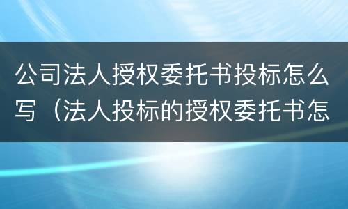 公司法人授权委托书投标怎么写（法人投标的授权委托书怎么写）