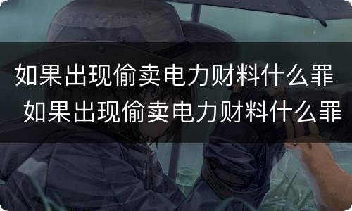 如果出现偷卖电力财料什么罪 如果出现偷卖电力财料什么罪名