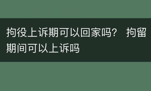 拘役上诉期可以回家吗？ 拘留期间可以上诉吗