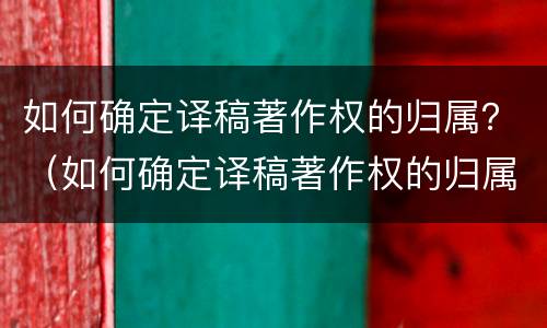 如何确定译稿著作权的归属？（如何确定译稿著作权的归属问题）