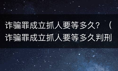 诈骗罪成立抓人要等多久？（诈骗罪成立抓人要等多久判刑）