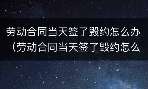 劳动合同当天签了毁约怎么办（劳动合同当天签了毁约怎么办呢）