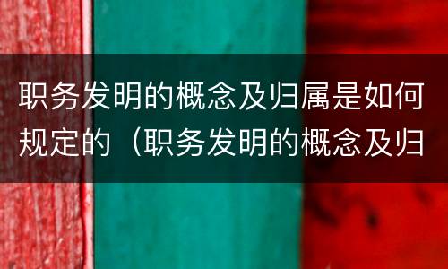 职务发明的概念及归属是如何规定的（职务发明的概念及归属是如何规定的呢）