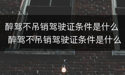 醉驾不吊销驾驶证条件是什么 醉驾不吊销驾驶证条件是什么处罚