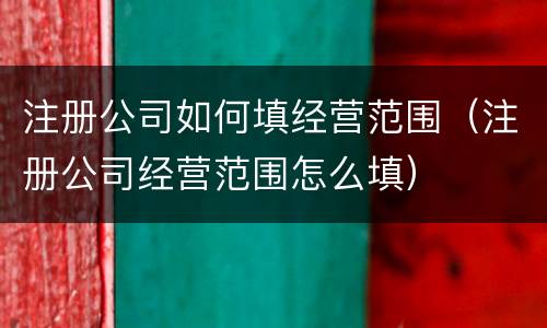 注册公司如何填经营范围（注册公司经营范围怎么填）