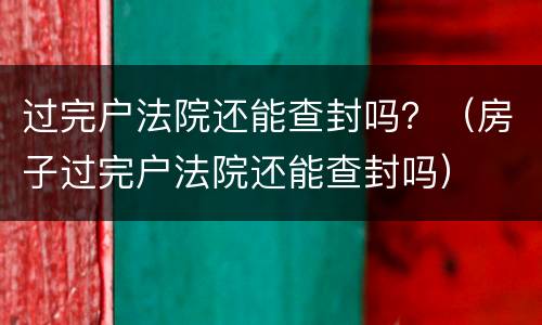 过完户法院还能查封吗？（房子过完户法院还能查封吗）