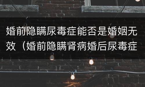婚前隐瞒尿毒症能否是婚姻无效（婚前隐瞒肾病婚后尿毒症离婚）