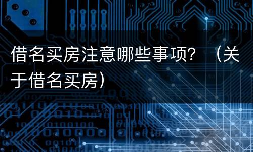 借名买房注意哪些事项？（关于借名买房）