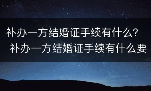 补办一方结婚证手续有什么？ 补办一方结婚证手续有什么要求