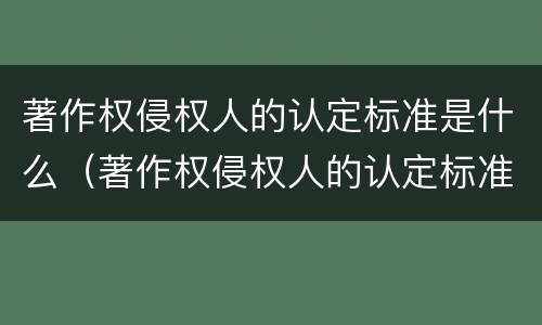 著作权侵权人的认定标准是什么（著作权侵权人的认定标准是什么样的）