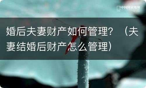 婚后夫妻财产如何管理？（夫妻结婚后财产怎么管理）