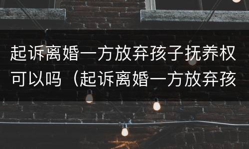 起诉离婚一方放弃孩子抚养权可以吗（起诉离婚一方放弃孩子抚养权可以吗知乎）