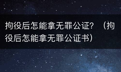 拘役后怎能拿无罪公证？（拘役后怎能拿无罪公证书）