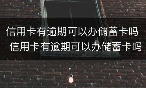 信用卡有逾期可以办储蓄卡吗 信用卡有逾期可以办储蓄卡吗