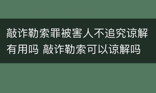 敲诈勒索罪被害人不追究谅解有用吗 敲诈勒索可以谅解吗