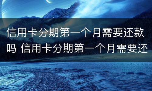 信用卡分期第一个月需要还款吗 信用卡分期第一个月需要还款吗怎么还