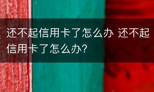 还不起信用卡了怎么办 还不起信用卡了怎么办?